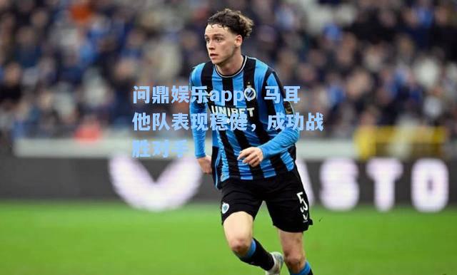 问鼎娱乐app：马耳他队表现稳健，成功战胜对手