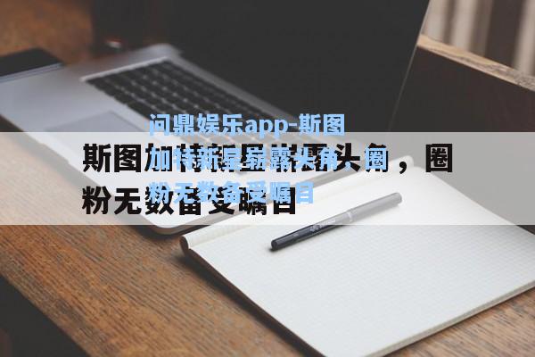 问鼎娱乐app-斯图加特新星崭露头角，圈粉无数备受瞩目