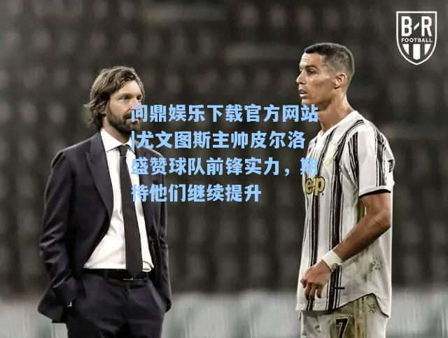 问鼎娱乐下载官方网站|尤文图斯主帅皮尔洛盛赞球队前锋实力，期待他们继续提升