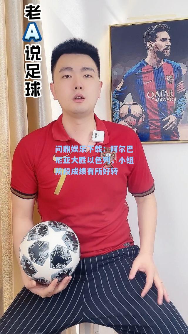 问鼎娱乐下载：阿尔巴尼亚大胜以色列，小组阶段成绩有所好转