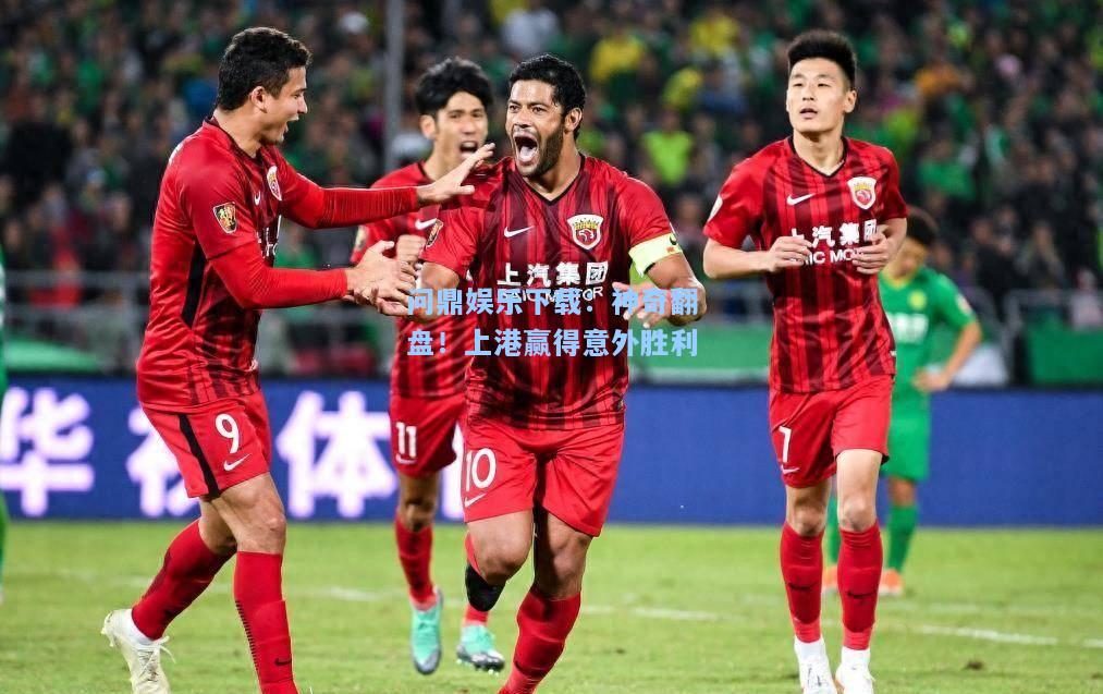 问鼎娱乐下载：神奇翻盘！上港赢得意外胜利